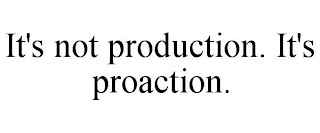 IT'S NOT PRODUCTION. IT'S PROACTION.