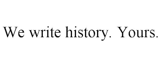 WE WRITE HISTORY. YOURS.