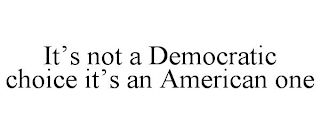 IT'S NOT A DEMOCRATIC CHOICE IT'S AN AMERICAN ONE