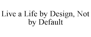 LIVE A LIFE BY DESIGN, NOT BY DEFAULT