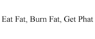 EAT FAT, BURN FAT, GET PHAT