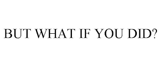 BUT WHAT IF YOU DID?