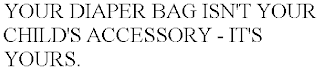 YOUR DIAPER BAG ISN'T YOUR CHILD'S ACCESSORY - IT'S YOURS.