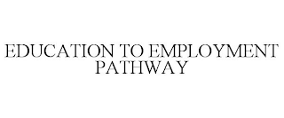 EDUCATION TO EMPLOYMENT PATHWAY