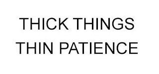 THICK THINGS THIN PATIENCE