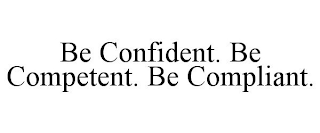 BE CONFIDENT. BE COMPETENT. BE COMPLIANT.