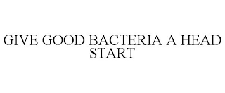 GIVE GOOD BACTERIA A HEAD START