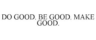 DO GOOD. BE GOOD. MAKE GOOD.