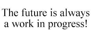 THE FUTURE IS ALWAYS A WORK IN PROGRESS!