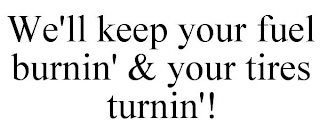 WE'LL KEEP YOUR FUEL BURNIN' & YOUR TIRES TURNIN'!