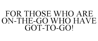 FOR THOSE WHO ARE ON-THE-GO WHO HAVE GOT-TO-GO!