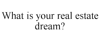 WHAT IS YOUR REAL ESTATE DREAM?