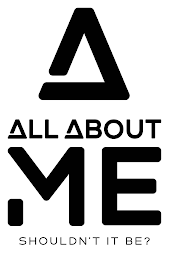 A ALL ABOUT ME SHOULDN'T IT BE?