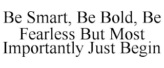 BE SMART, BE BOLD, BE FEARLESS BUT MOSTIMPORTANTLY JUST BEGIN