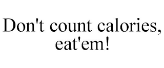 DON'T COUNT CALORIES, EAT'EM!