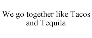 WE GO TOGETHER LIKE TACOS AND TEQUILA