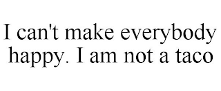 I CAN'T MAKE EVERYBODY HAPPY. I AM NOT A TACO