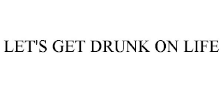 LET'S GET DRUNK ON LIFE