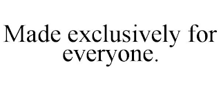 MADE EXCLUSIVELY FOR EVERYONE.