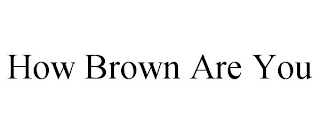 HOW BROWN ARE YOU