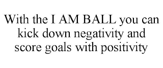 WITH THE I AM BALL YOU CAN KICK DOWN NEGATIVITY AND SCORE GOALS WITH POSITIVITY