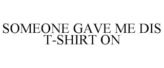 SOMEONE GAVE ME DIS T-SHIRT ON