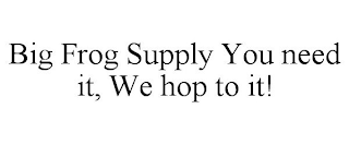 BIG FROG SUPPLY YOU NEED IT, WE HOP TO IT!