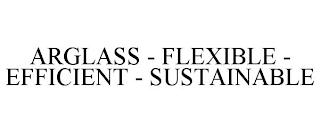 ARGLASS - FLEXIBLE - EFFICIENT - SUSTAINABLE