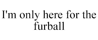 I'M ONLY HERE FOR THE FURBALL