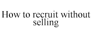 HOW TO RECRUIT WITHOUT SELLING