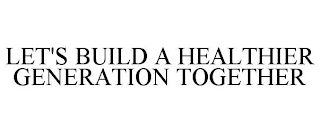 LET'S BUILD A HEALTHIER GENERATION TOGETHER