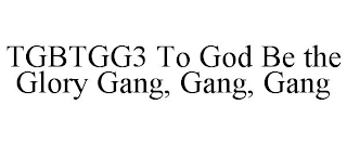 TGBTGG3 TO GOD BE THE GLORY GANG, GANG, GANG