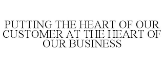 PUTTING THE HEART OF OUR CUSTOMER AT THE HEART OF OUR BUSINESS