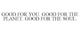 GOOD FOR YOU. GOOD FOR THE PLANET. GOOD FOR THE SOUL.