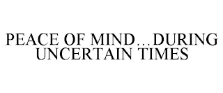 PEACE OF MIND...DURING UNCERTAIN TIMES