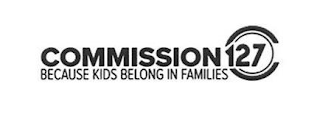 COMMISSION 127 BECAUSE KIDS BELONG IN FAMILIES