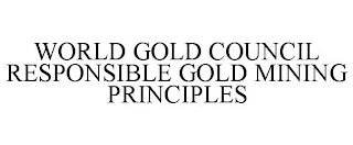 WORLD GOLD COUNCIL RESPONSIBLE GOLD MINING PRINCIPLES