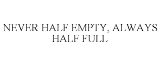 NEVER HALF EMPTY, ALWAYS HALF FULL