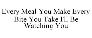 EVERY MEAL YOU MAKE EVERY BITE YOU TAKE I'LL BE WATCHING YOU