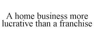 A HOME BUSINESS MORE LUCRATIVE THAN A FRANCHISE