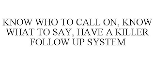 KNOW WHO TO CALL ON, KNOW WHAT TO SAY, HAVE A KILLER FOLLOW UP SYSTEM