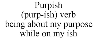 PURPISH (PURP-ISH) VERB BEING ABOUT MY PURPOSE WHILE ON MY ISH