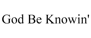 GOD BE KNOWIN'