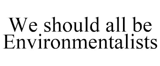 WE SHOULD ALL BE ENVIRONMENTALISTS