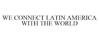 WE CONNECT LATIN AMERICA WITH THE WORLD