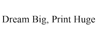 DREAM BIG, PRINT HUGE