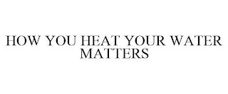 HOW YOU HEAT YOUR WATER MATTERS