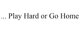 ... PLAY HARD OR GO HOME