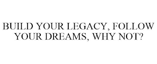 BUILD YOUR LEGACY, FOLLOW YOUR DREAMS, WHY NOT?