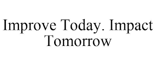 IMPROVE TODAY. IMPACT TOMORROW